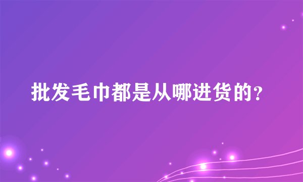 批发毛巾都是从哪进货的？