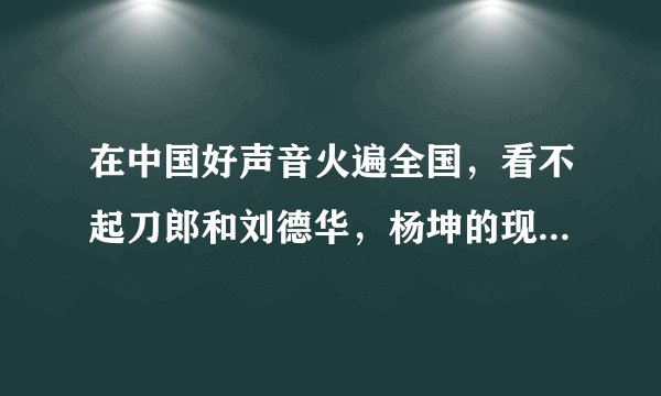 在中国好声音火遍全国,看不起刀郎和刘德华,杨坤的现状是自己作出来的吗?