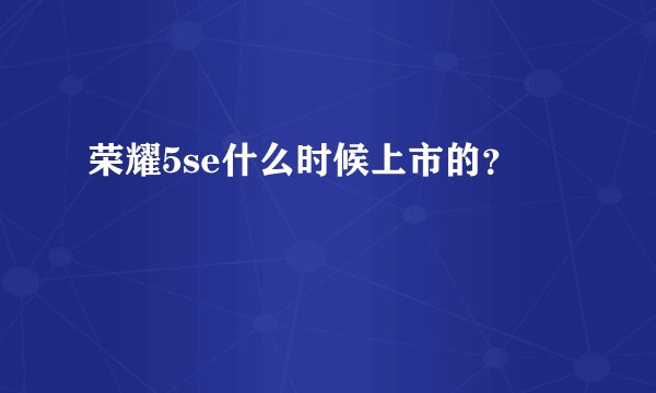 荣耀5se什么时候上市的？