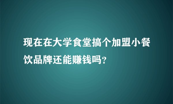 现在在大学食堂搞个加盟小餐饮品牌还能赚钱吗？