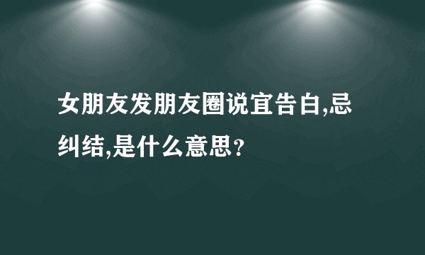 女朋友发朋友圈说宜告白,忌纠结,是什么意思？