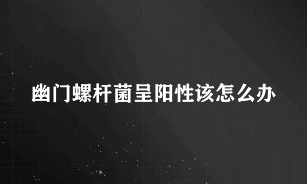 幽门螺杆菌呈阳性该怎么办