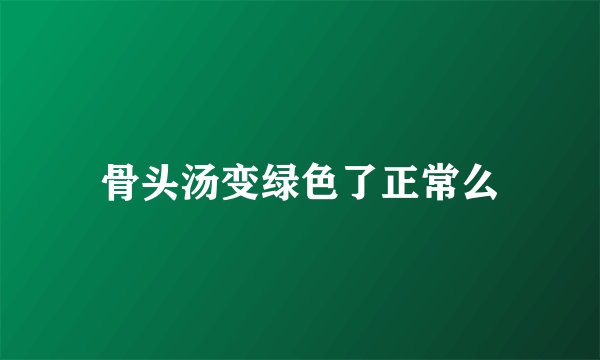 骨头汤变绿色了正常么