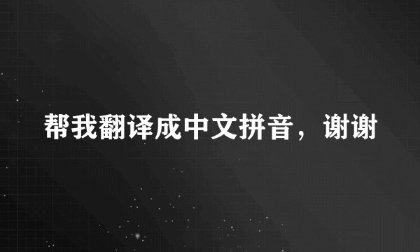 帮我翻译成中文拼音，谢谢