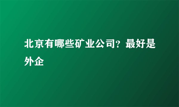 北京有哪些矿业公司？最好是外企