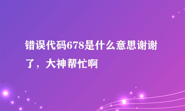 错误代码678是什么意思谢谢了，大神帮忙啊