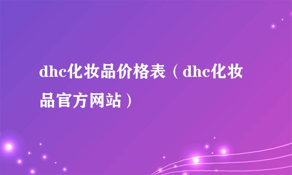 dhc化妆品价格表（dhc化妆品官方网站）
