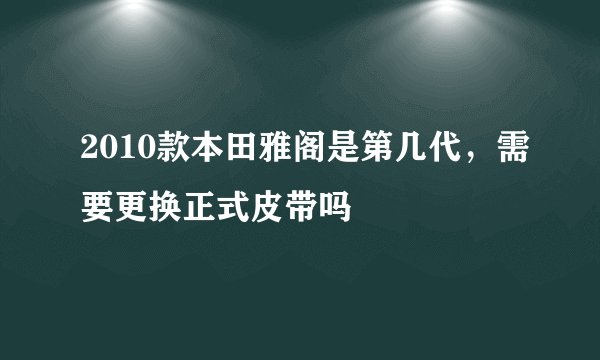 2010款本田雅阁是第几代，需要更换正式皮带吗