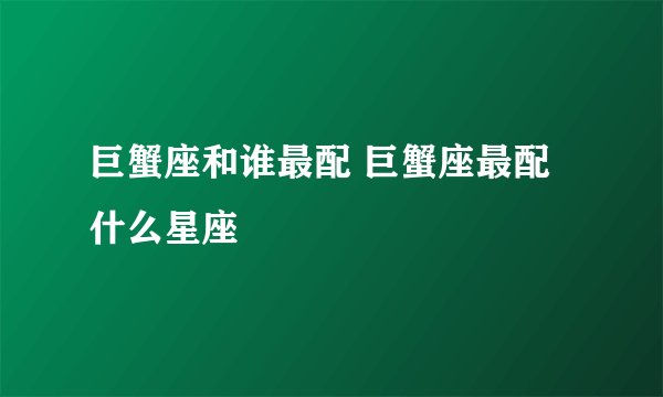 巨蟹座和谁最配 巨蟹座最配什么星座