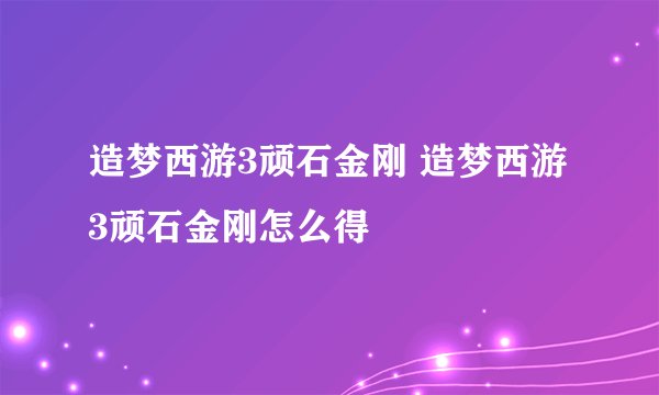 造梦西游3顽石金刚 造梦西游3顽石金刚怎么得
