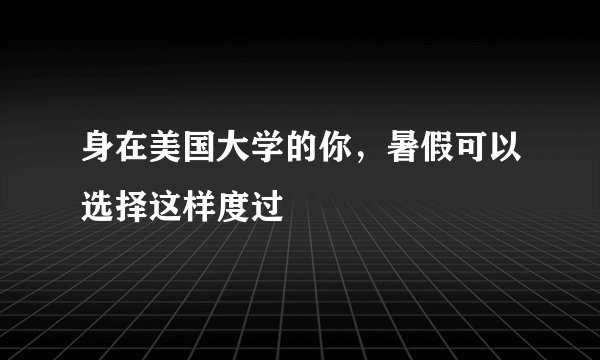 身在美国大学的你，暑假可以选择这样度过