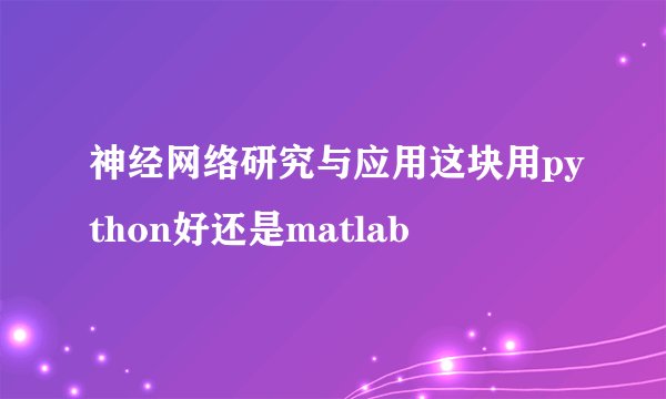 神经网络研究与应用这块用python好还是matlab