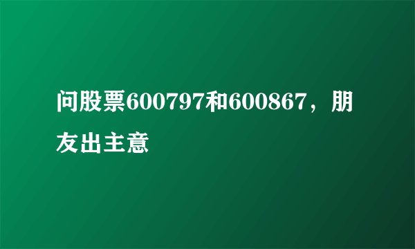 问股票600797和600867，朋友出主意
