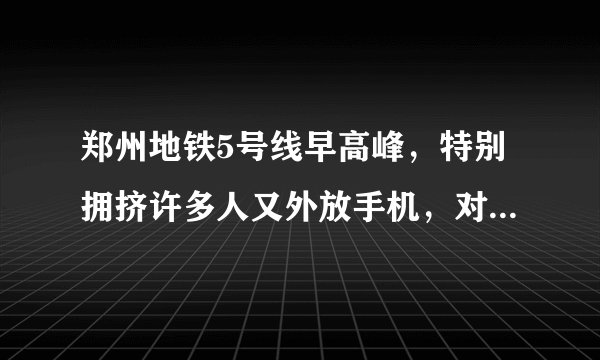 郑州地铁5号线早高峰,特别拥挤许多人又外放手机,对此大家怎么看