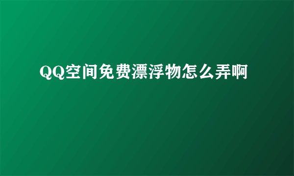 QQ空间免费漂浮物怎么弄啊