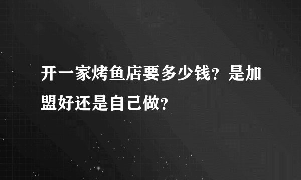 开一家烤鱼店要多少钱?是加盟好还是自己做?