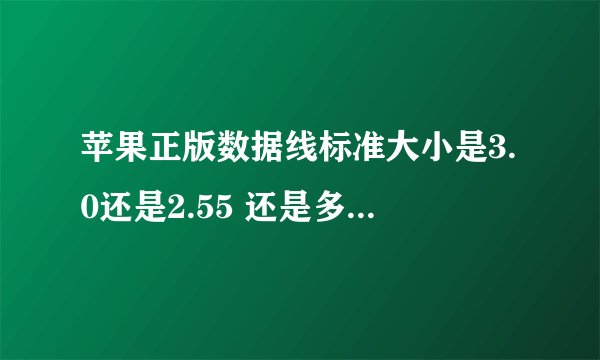 苹果正版数据线标准大小是3.0还是2.55 还是多少 那些说自己数据线很粗的是不是假线