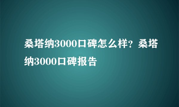 桑塔纳3000口碑怎么样？桑塔纳3000口碑报告