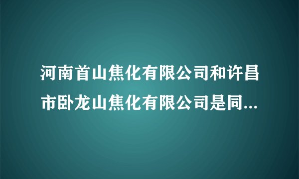 河南首山焦化有限公司和许昌市卧龙山焦化有限公司是同一家公司吗？生产状况怎么样？