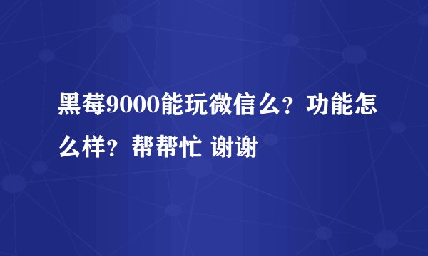 黑莓9000能玩微信么？功能怎么样？帮帮忙 谢谢