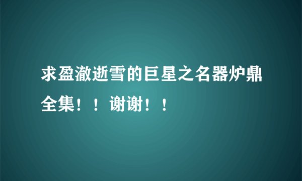 求盈澈逝雪的巨星之名器炉鼎全集！！谢谢！！