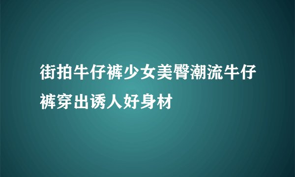 街拍牛仔裤少女美臀潮流牛仔裤穿出诱人好身材