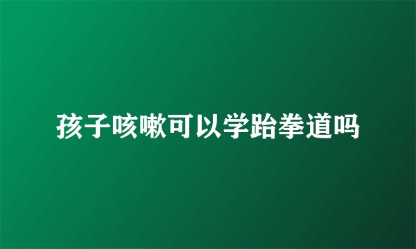 孩子咳嗽可以学跆拳道吗