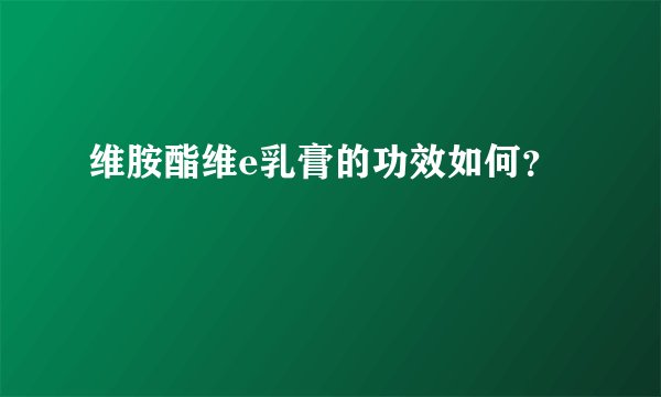 维胺酯维e乳膏的功效如何？