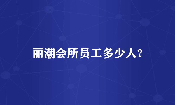 丽潮会所员工多少人?