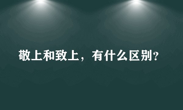 敬上和致上,有什么区别?