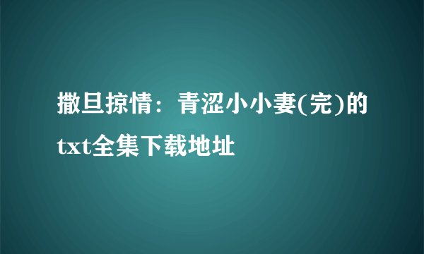 撒旦掠情：青涩小小妻(完)的txt全集下载地址