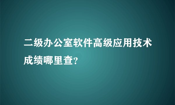 二级办公室软件高级应用技术成绩哪里查？