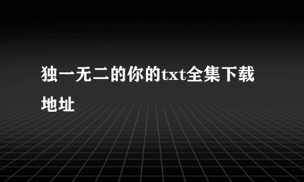 独一无二的你的txt全集下载地址