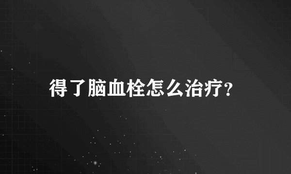 得了脑血栓怎么治疗？