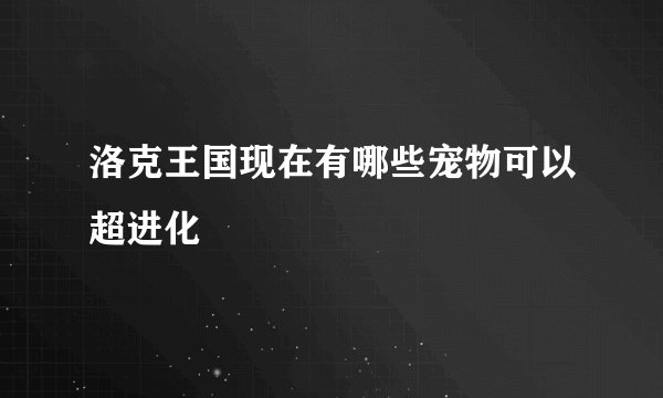 洛克王国现在有哪些宠物可以超进化