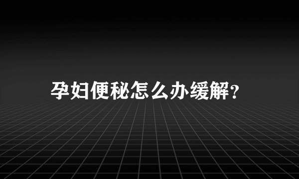 孕妇便秘怎么办缓解？
