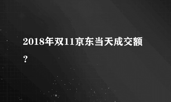 2018年双11京东当天成交额？