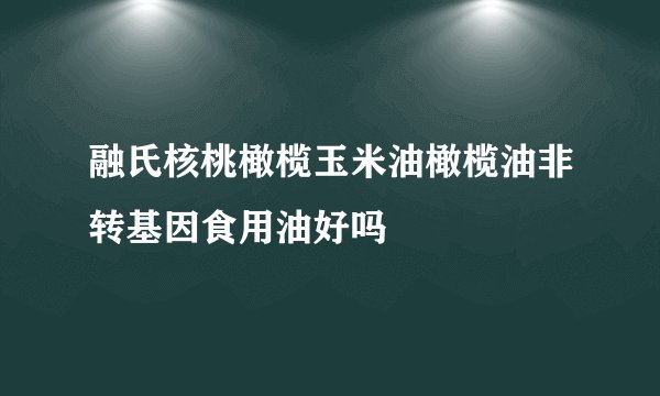 融氏核桃橄榄玉米油橄榄油非转基因食用油好吗