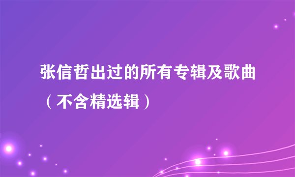 张信哲出过的所有专辑及歌曲（不含精选辑）