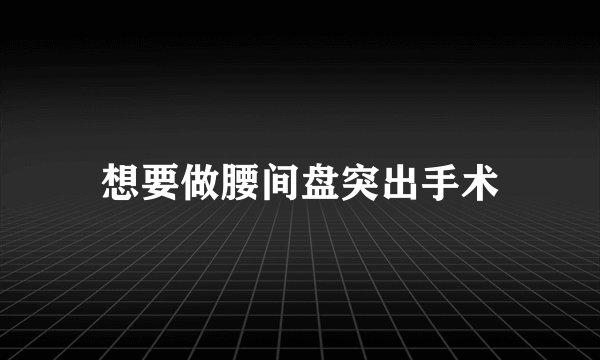 想要做腰间盘突出手术
