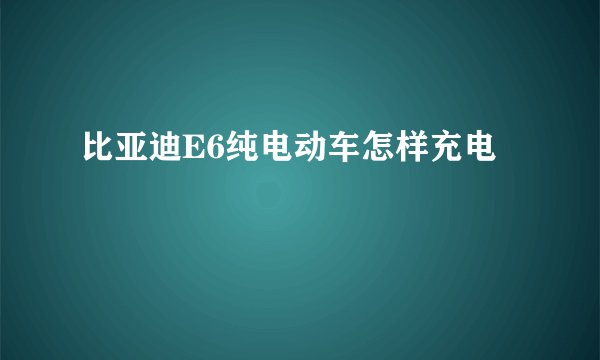 比亚迪E6纯电动车怎样充电