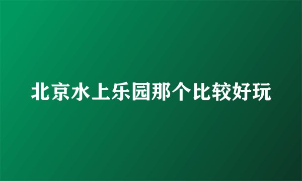 北京水上乐园那个比较好玩