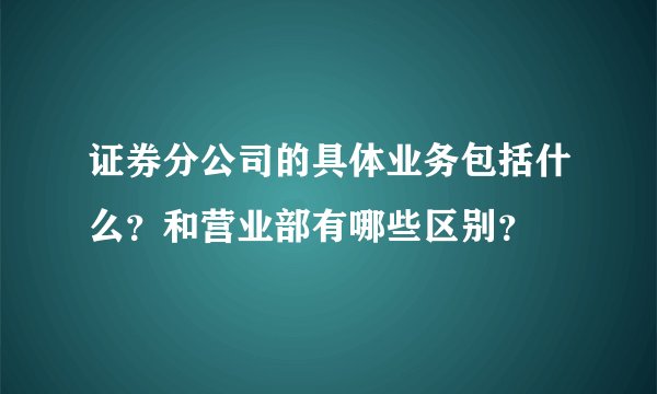 证券分公司的具体业务包括什么？和营业部有哪些区别？