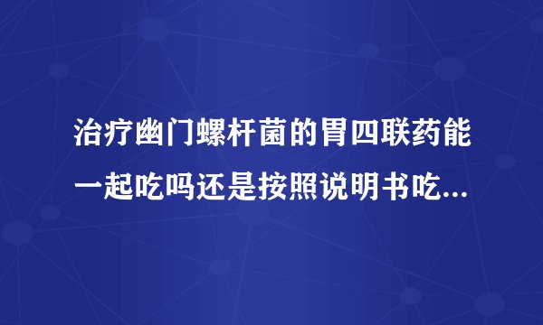 治疗幽门螺杆菌的胃四联药能一起吃吗还是按照说明书吃...