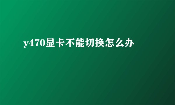 y470显卡不能切换怎么办