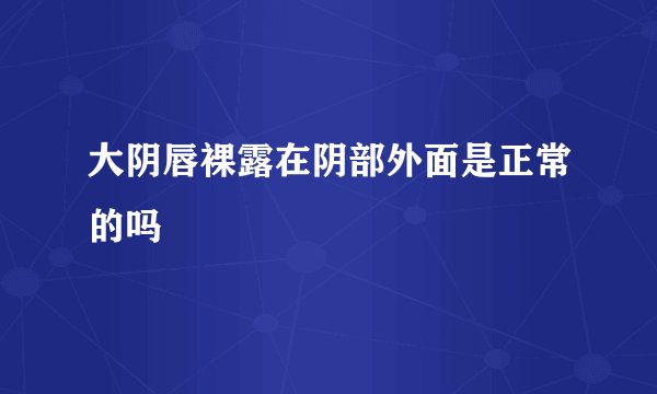 大阴唇裸露在阴部外面是正常的吗