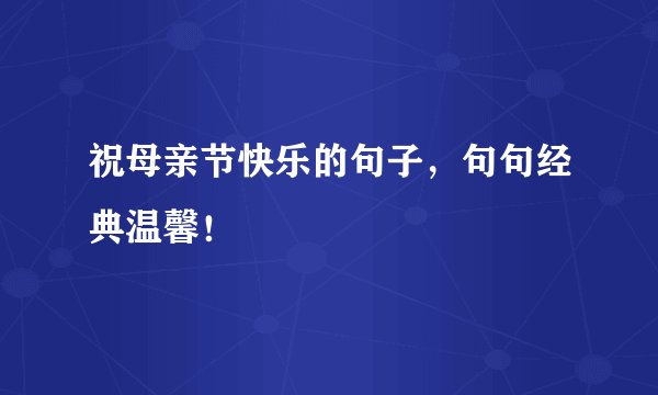 祝母亲节快乐的句子，句句经典温馨！