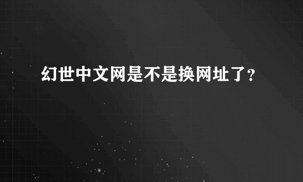 幻世中文网是不是换网址了？