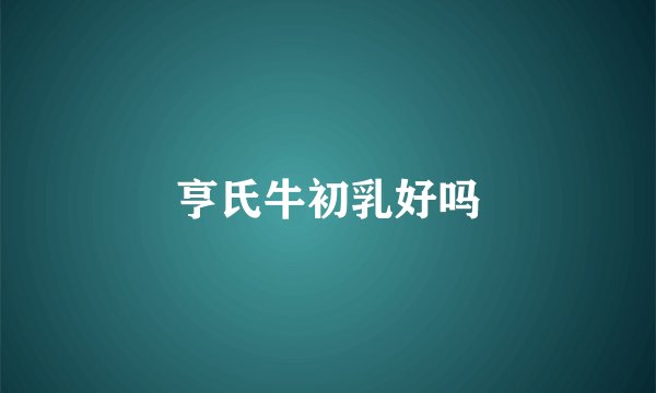 亨氏牛初乳好吗