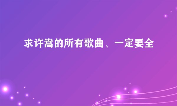 求许嵩的所有歌曲、一定要全
